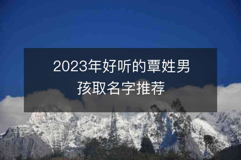 2023年好听的覃姓男孩取名字推荐