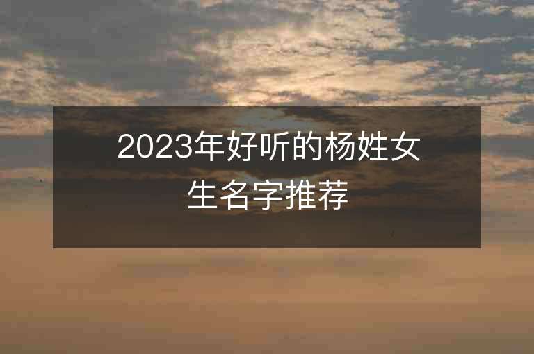 2023年好听的杨姓女生名字推荐