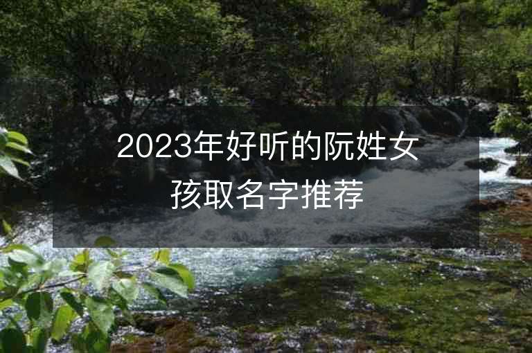 2023年好听的阮姓女孩取名字推荐