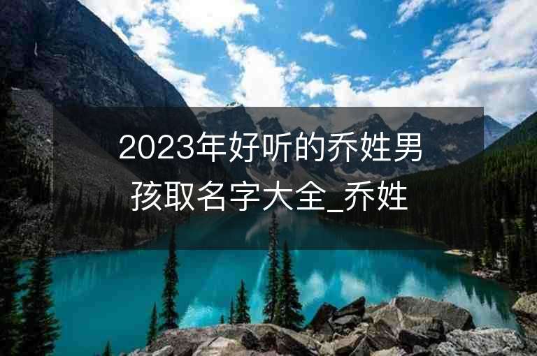 2023年好听的乔姓男孩取名字大全_乔姓男孩子名字大全2023起名