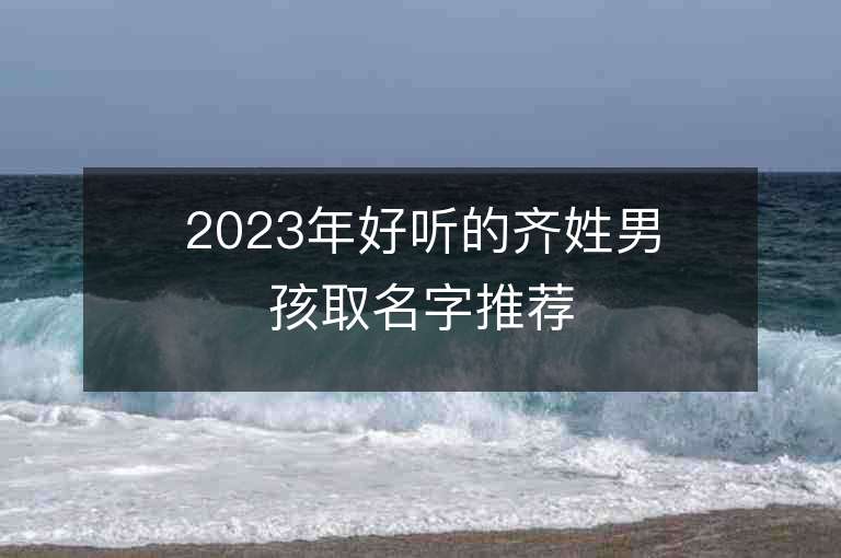 2023年好听的齐姓男孩取名字推荐