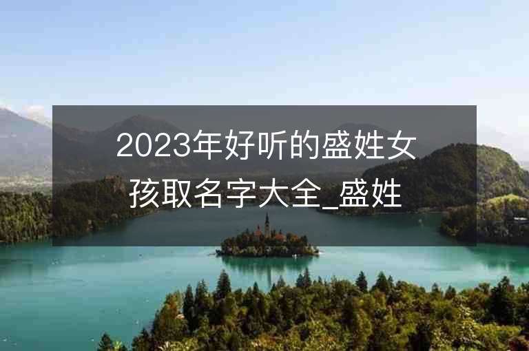 2023年好听的盛姓女孩取名字大全_盛姓女孩子名字大全2023起名