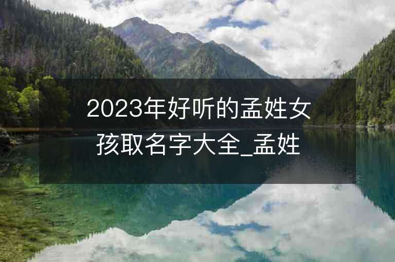 2023年好听的孟姓女孩取名字大全_孟姓女孩子名字大全2023起名