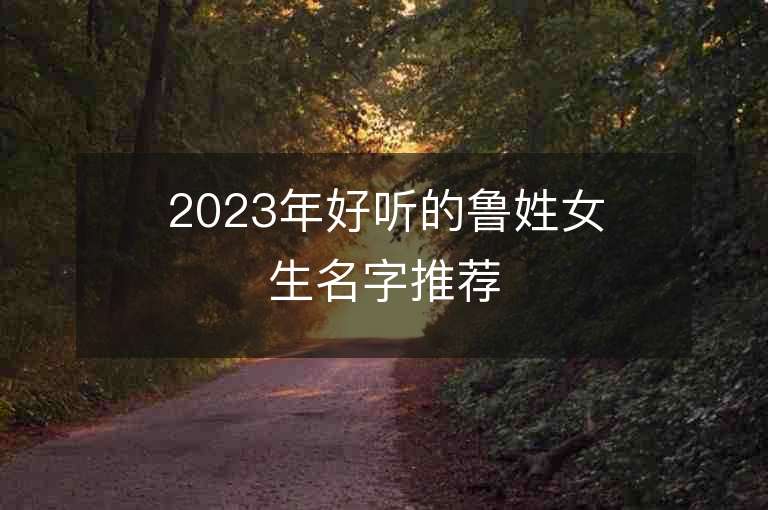 2023年好听的鲁姓女生名字推荐