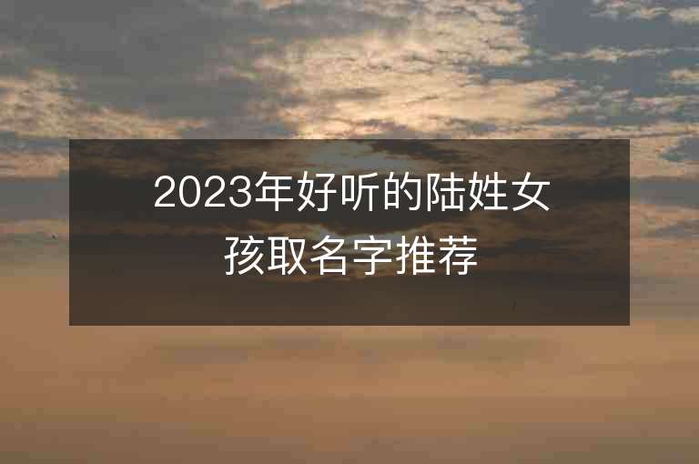 2023年好听的陆姓女孩取名字推荐