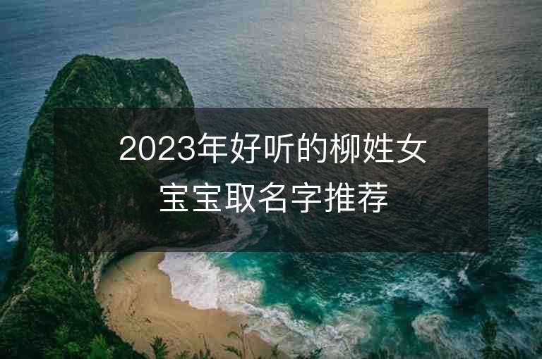 2023年好听的柳姓女宝宝取名字推荐