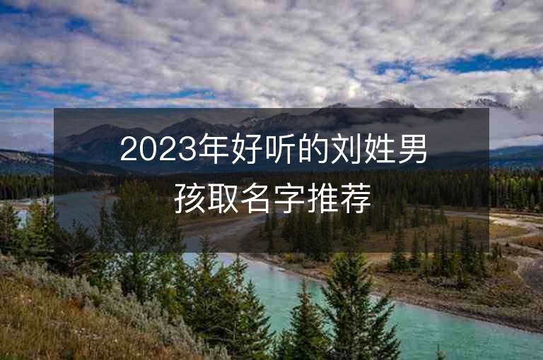 2023年好听的刘姓男孩取名字推荐