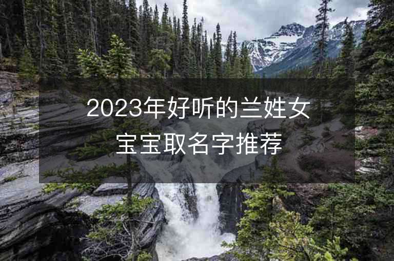 2023年好听的兰姓女宝宝取名字推荐