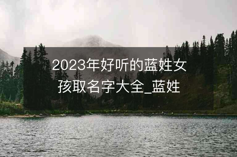 2023年好听的蓝姓女孩取名字大全_蓝姓女孩子好听的名字2023起名