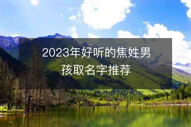 2023年好听的焦姓男孩取名字推荐