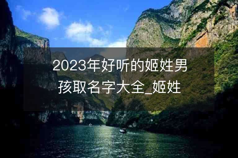 2023年好听的姬姓男孩取名字大全_姬姓男孩子名字大全2023起名