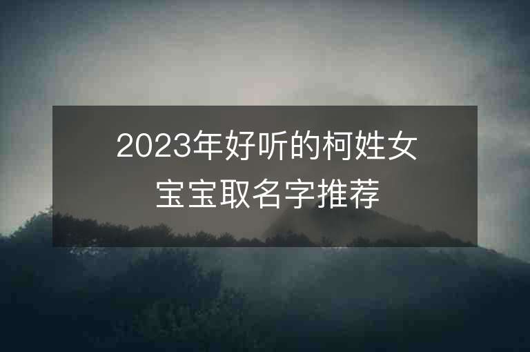 2023年好听的柯姓女宝宝取名字推荐