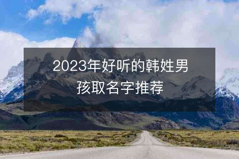 2023年好听的韩姓男孩取名字推荐