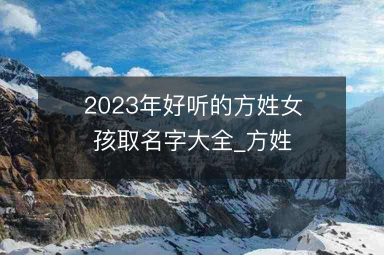 2023年好听的方姓女孩取名字大全_方姓女孩子名字大全2023起名