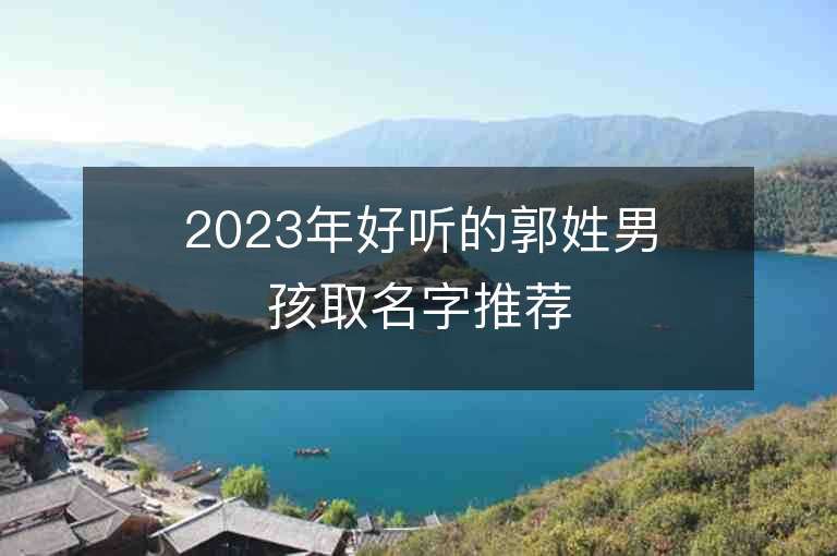 2023年好听的郭姓男孩取名字推荐