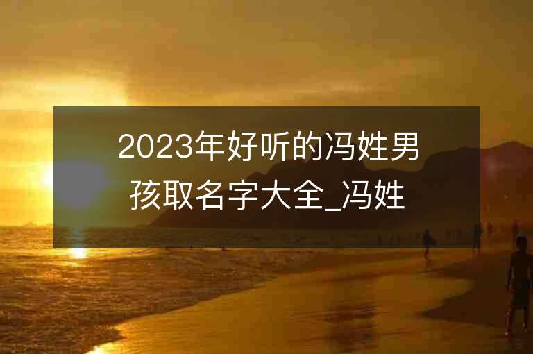 2023年好听的冯姓男孩取名字大全_冯姓男孩子名字大全2023起名