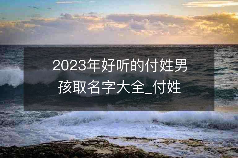 2023年好听的付姓男孩取名字大全_付姓男孩子好听的名字2023起名