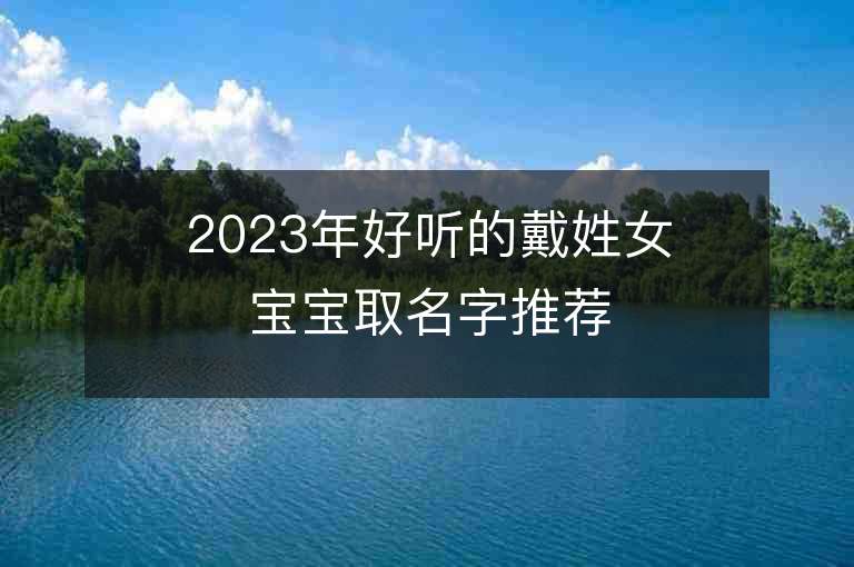 2023年好听的戴姓女宝宝取名字推荐