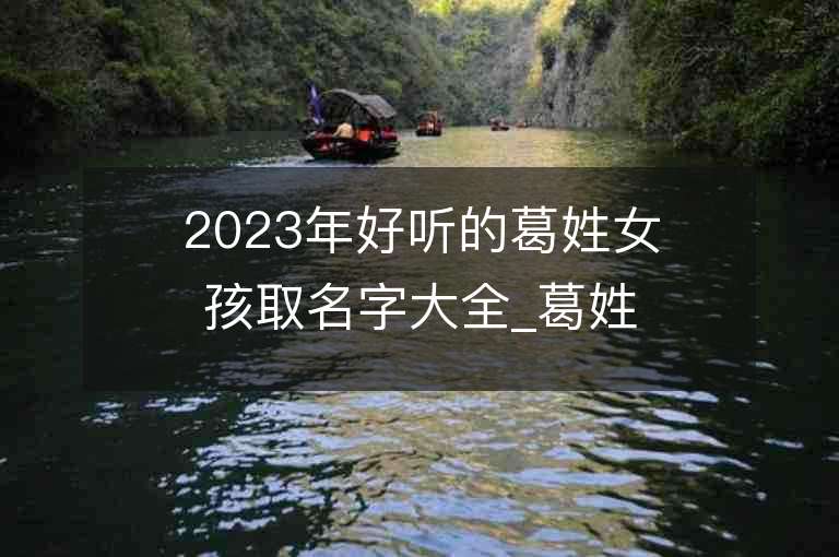 2023年好听的葛姓女孩取名字大全_葛姓女孩子名字大全2023起名