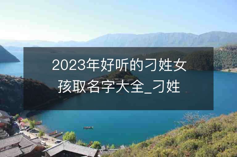 2023年好听的刁姓女孩取名字大全_刁姓女孩子名字大全2023起名