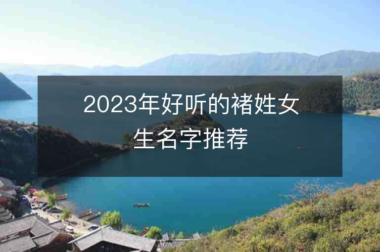 2023年好听的褚姓女生名字推荐