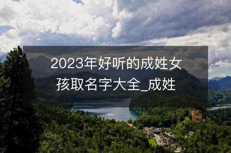 2023年好听的成姓女孩取名字大全_成姓女孩子名字大全2023起名