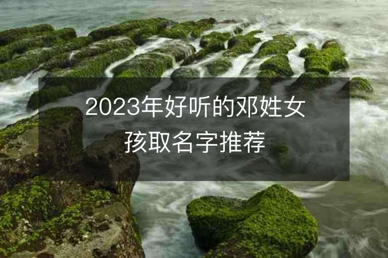 2023年好听的邓姓女孩取名字推荐