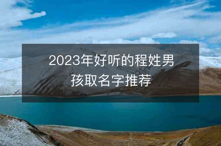 2023年好听的程姓男孩取名字推荐