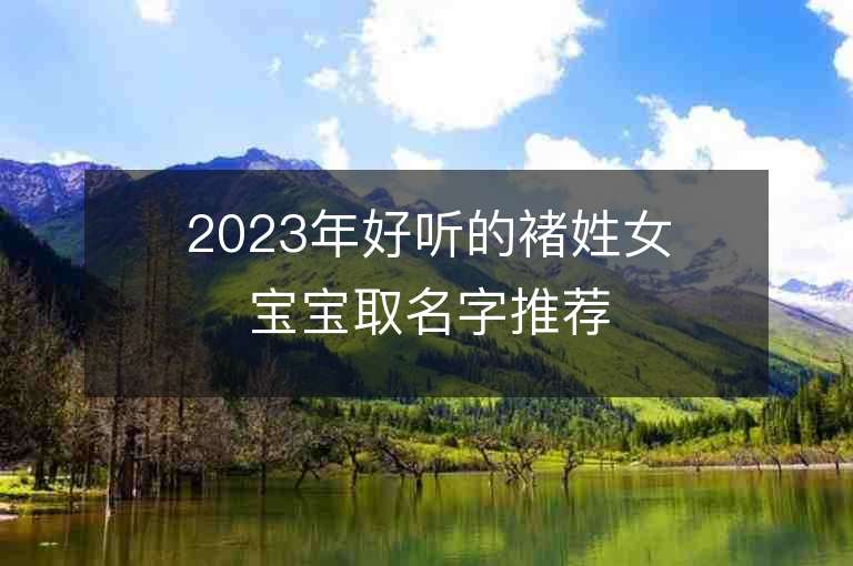 2023年好听的褚姓女宝宝取名字推荐