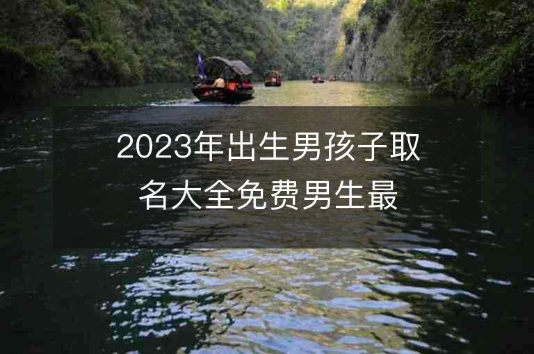 2023年出生男孩子取名大全免费男生最佳起名方法