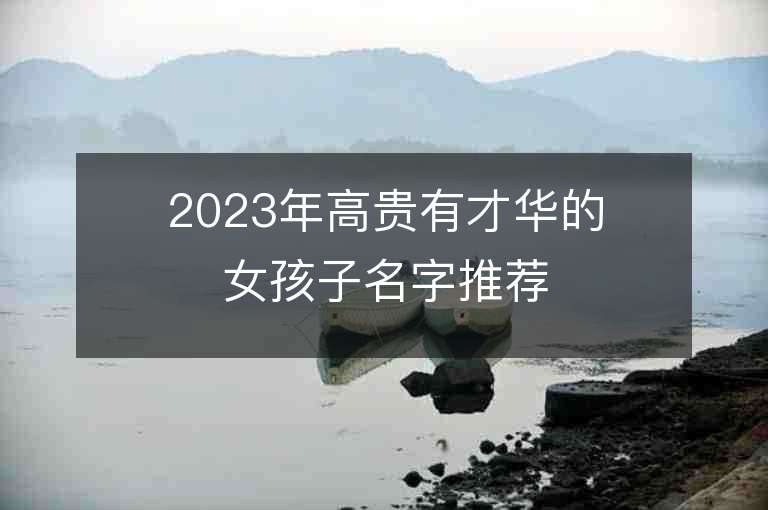 2023年高贵有才华的女孩子名字推荐