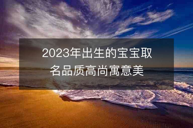 2023年出生的宝宝取名品质高尚寓意美好的宝宝名字推荐