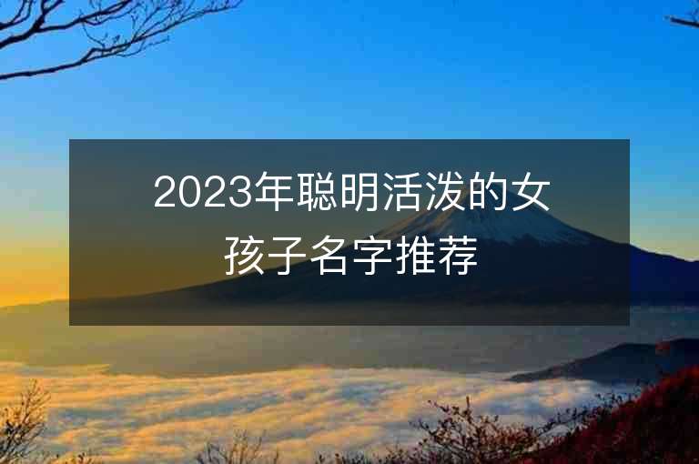 2023年聪明活泼的女孩子名字推荐