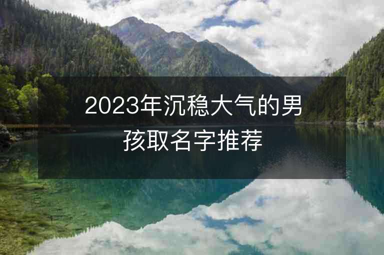 2023年沉稳大气的男孩取名字推荐