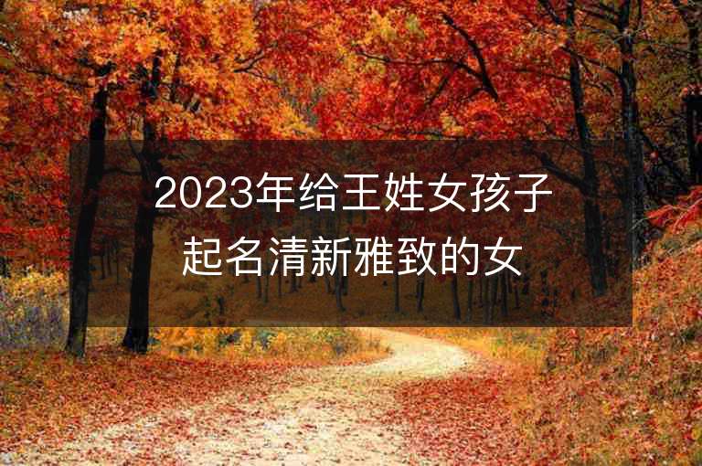 2023年给王姓女孩子起名清新雅致的女宝宝取名字推荐