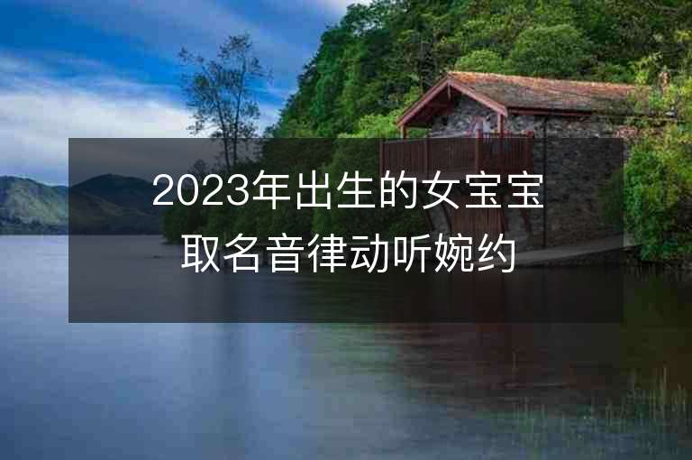 2023年出生的女宝宝取名音律动听婉约大方