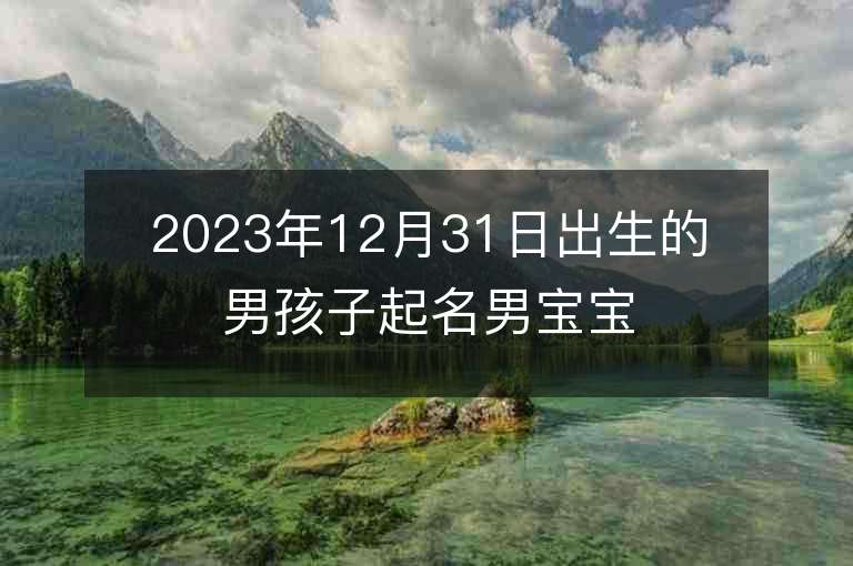 2023年12月31日出生的男孩子起名男宝宝好寓意的名字推荐