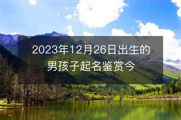 2023年12月26日出生的男孩子起名鉴赏今日名字最佳