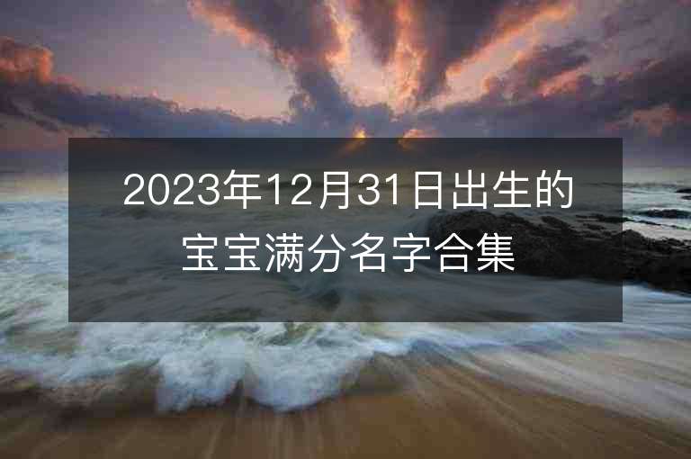 2023年12月31日出生的宝宝满分名字合集不要钱的100分起名大全