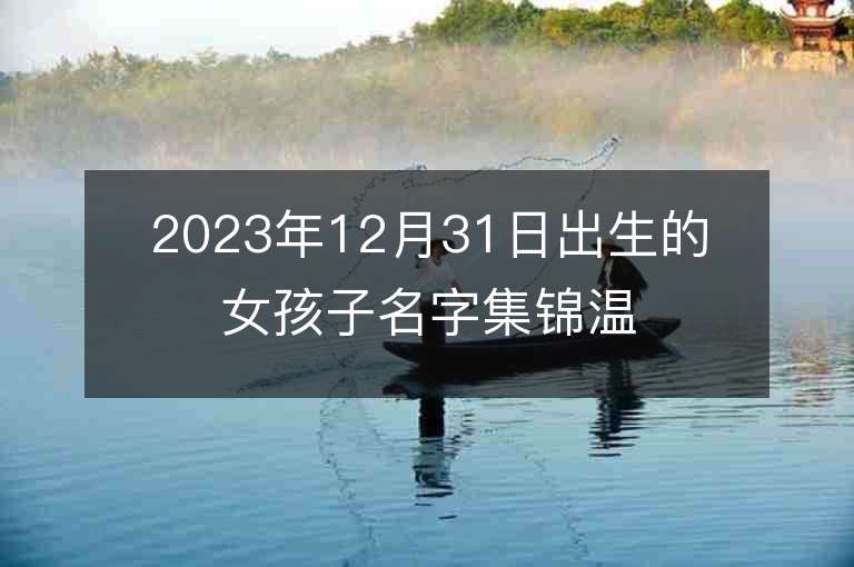 2023年12月31日出生的女孩子名字集锦温柔大方虎年女宝宝取名推荐