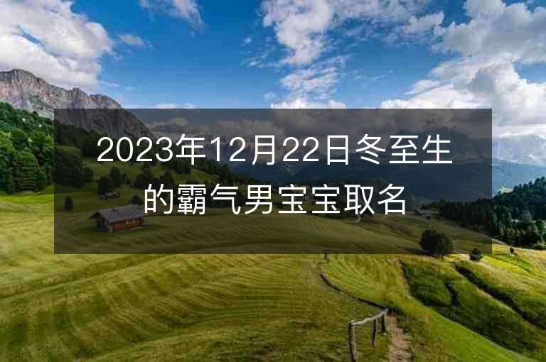 2023年12月22日冬至生的霸气男宝宝取名字推荐