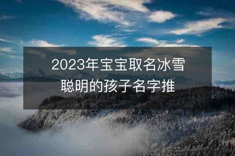 2023年宝宝取名冰雪聪明的孩子名字推荐