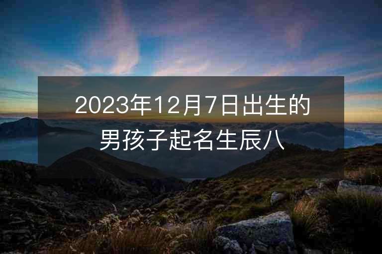 2023年12月7日出生的男孩子起名生辰八字男宝宝名字精选