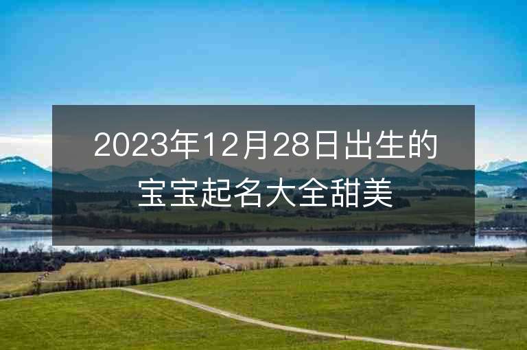 2023年12月28日出生的宝宝起名大全甜美可人的女孩子名字精选