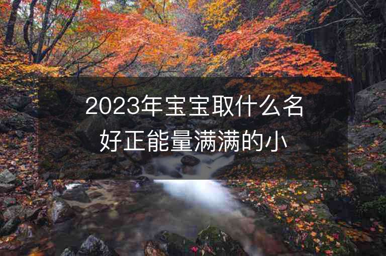 2023年宝宝取什么名好正能量满满的小孩名字推荐