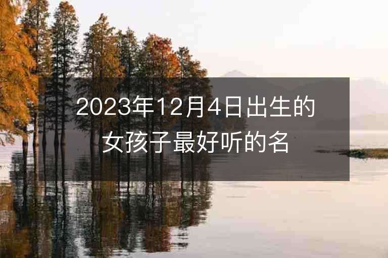 2023年12月4日出生的女孩子最好听的名字唯美好听虎年女宝宝取名推荐