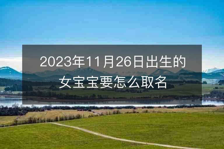 2023年11月26日出生的女宝宝要怎么取名内涵丰富的属虎年女宝宝取名字推荐