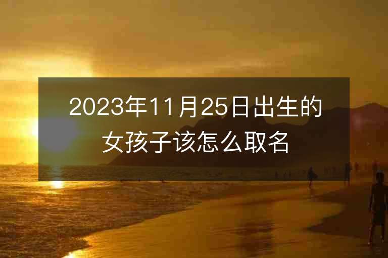 2023年11月25日出生的女孩子该怎么取名温婉如玉的属虎年女宝宝取名字推荐