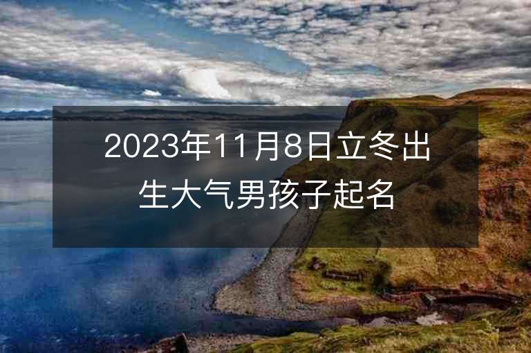 2023年11月8日立冬出生大气男孩子起名