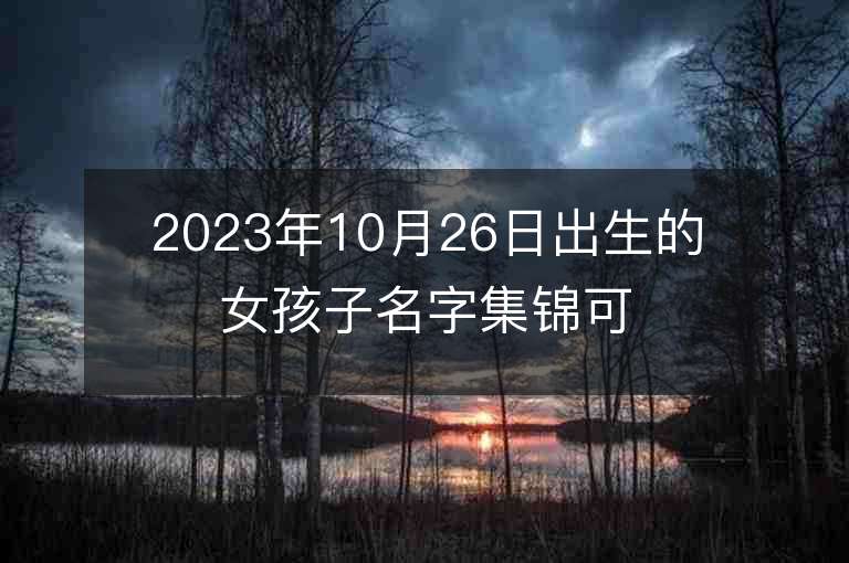 2023年10月26日出生的女孩子名字集锦可爱的属虎年女宝宝取名字推荐